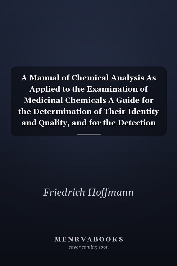 A Manual of Chemical Analysis As Applied to the Examination of Medicinal Chemicals A Guide for the Determination of Their Identity and Quality, and for the Detection of Impurities and Adulterations