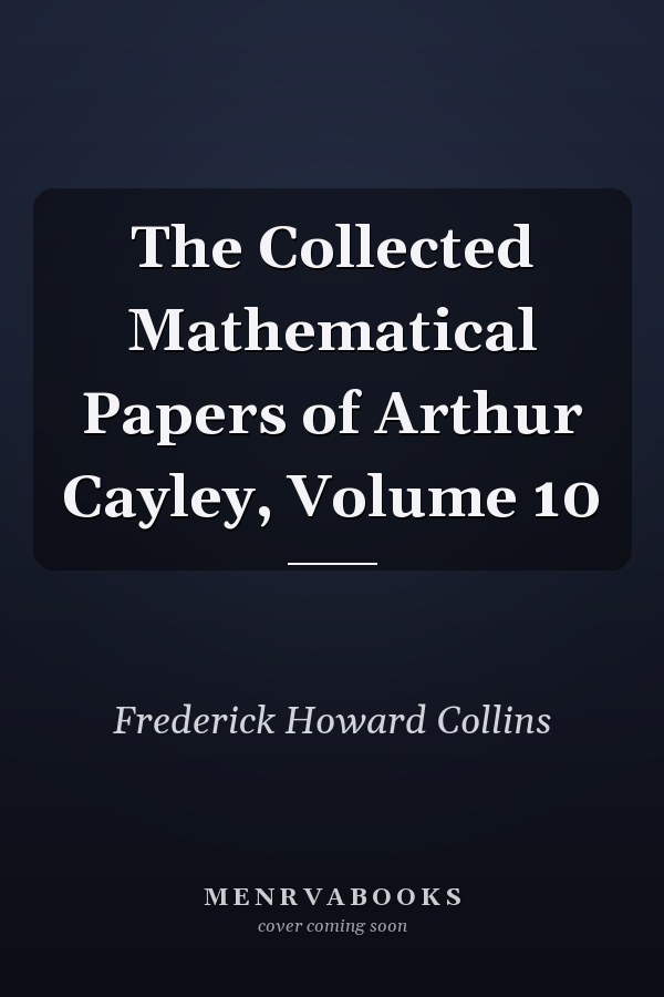 The Collected Mathematical Papers of Arthur Cayley, Volume 10