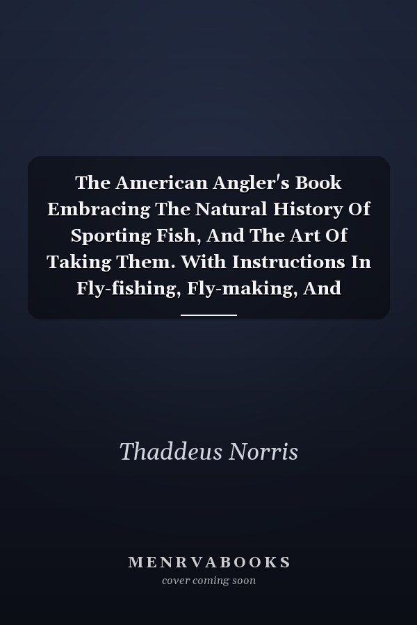 The American Angler's Book Embracing The Natural History Of Sporting Fish, And The Art Of Taking Them. With Instructions In Fly-fishing, Fly-making, And Rod-making
