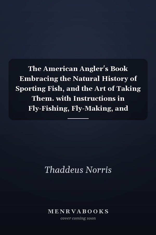 The American Angler's Book Embracing the Natural History of Sporting Fish, and the Art of Taking Them. with Instructions in Fly-Fishing, Fly-Making, and Rod-Making; And Directions for Fish-Breeding. to Which Is Appended, Dies Piscatoriae: Describing Noted