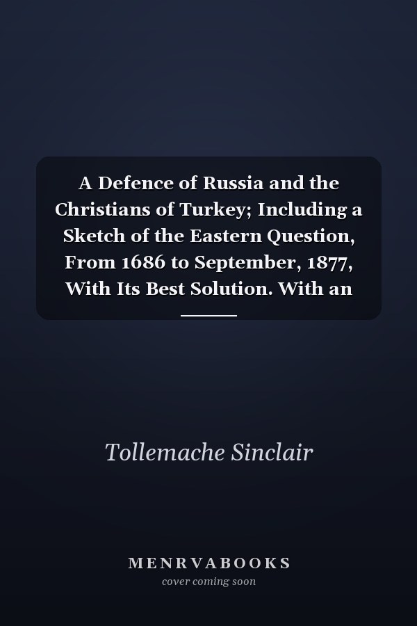 A Defence of Russia and the Christians of Turkey; Including a Sketch of the Eastern Question, From 1686 to September, 1877, With Its Best Solution. With an Original Cartoon of the Turkish Atrocities, a Map of Turkey, and Several Caricatures