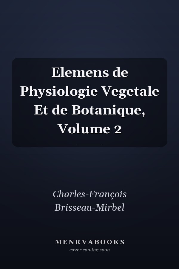 Elemens de Physiologie Vegetale Et de Botanique, Volume 2