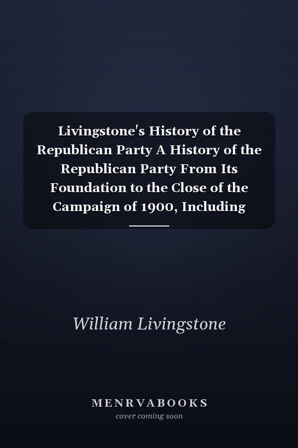 Livingstone's History of the Republican Party A History of the Republican Party From Its Foundation to the Close of the Campaign of 1900, Including Incidents of Michigan Campaigns and Biographical Sketches