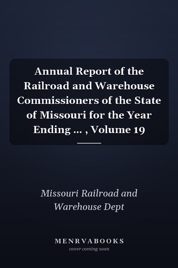 Annual Report of the Railroad and Warehouse Commissioners of the State of Missouri for the Year Ending ... , Volume 19