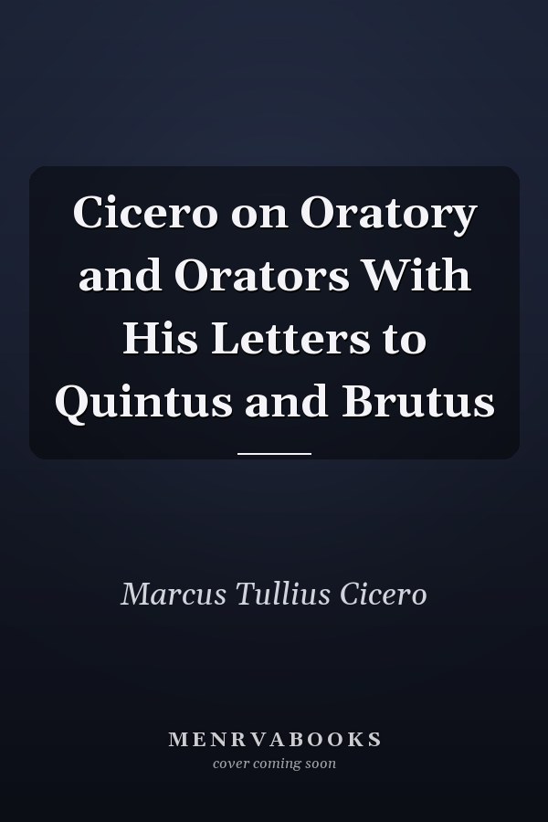 Cicero on Oratory and Orators With His Letters to Quintus and Brutus