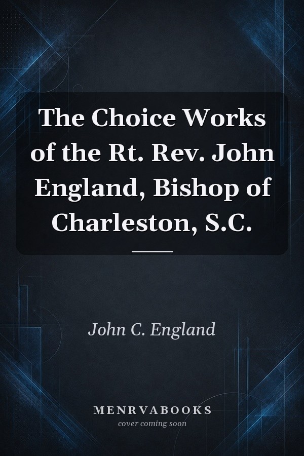 The Choice Works of the Rt. Rev. John England, Bishop of Charleston, S.C.