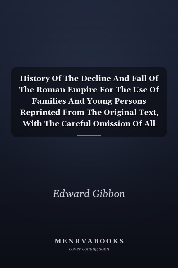 History Of The Decline And Fall Of The Roman Empire For The Use Of Families And Young Persons Reprinted From The Original Text, With The Careful Omission Of All Passagers Of An Irreligious Tendency, Volume 1