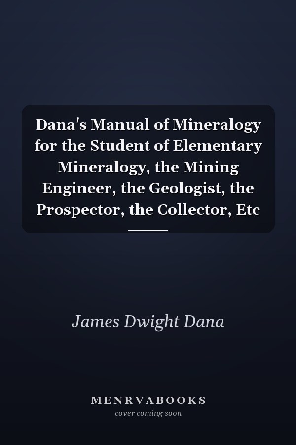 Dana's Manual of Mineralogy for the Student of Elementary Mineralogy, the Mining Engineer, the Geologist, the Prospector, the Collector, Etc