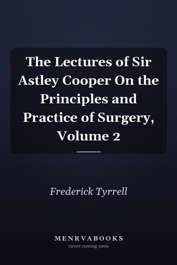 The Lectures of Sir Astley Cooper On the Principles and Practice of Surgery, Volume 2