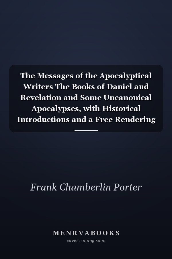 The Messages of the Apocalyptical Writers The Books of Daniel and Revelation and Some Uncanonical Apocalypses, with Historical Introductions and a Free Rendering in Paraphrase