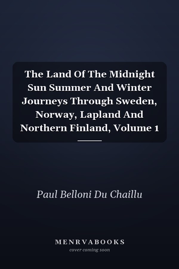 The Land Of The Midnight Sun Summer And Winter Journeys Through Sweden, Norway, Lapland And Northern Finland, Volume 1