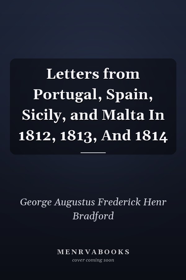 Letters from Portugal, Spain, Sicily, and Malta In 1812, 1813, And 1814