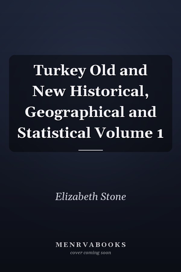 Turkey Old and New Historical, Geographical and Statistical Volume 1