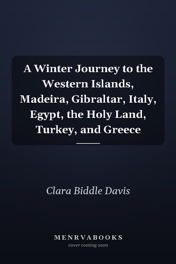 A Winter Journey to the Western Islands, Madeira, Gibraltar, Italy, Egypt, the Holy Land, Turkey, and Greece