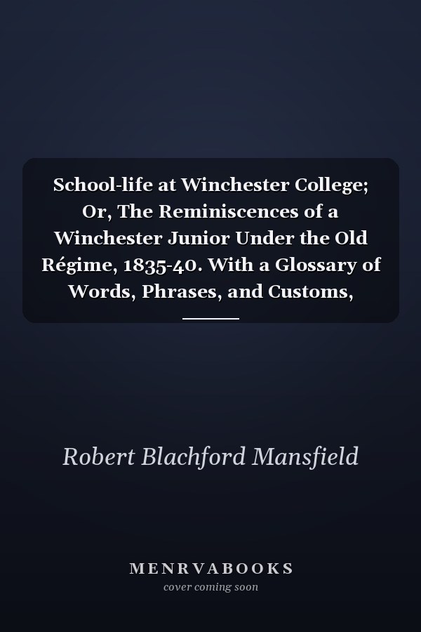 School-life at Winchester College; Or, The Reminiscences of a Winchester Junior Under the Old Régime, 1835-40. With a Glossary of Words, Phrases, and Customs, Peculiar to Winchester College
