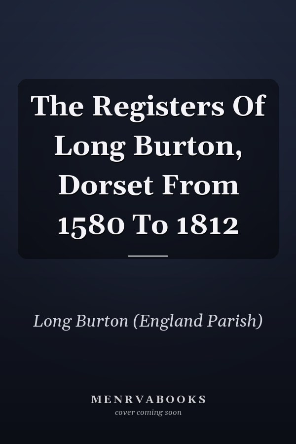 The Registers Of Long Burton, Dorset From 1580 To 1812