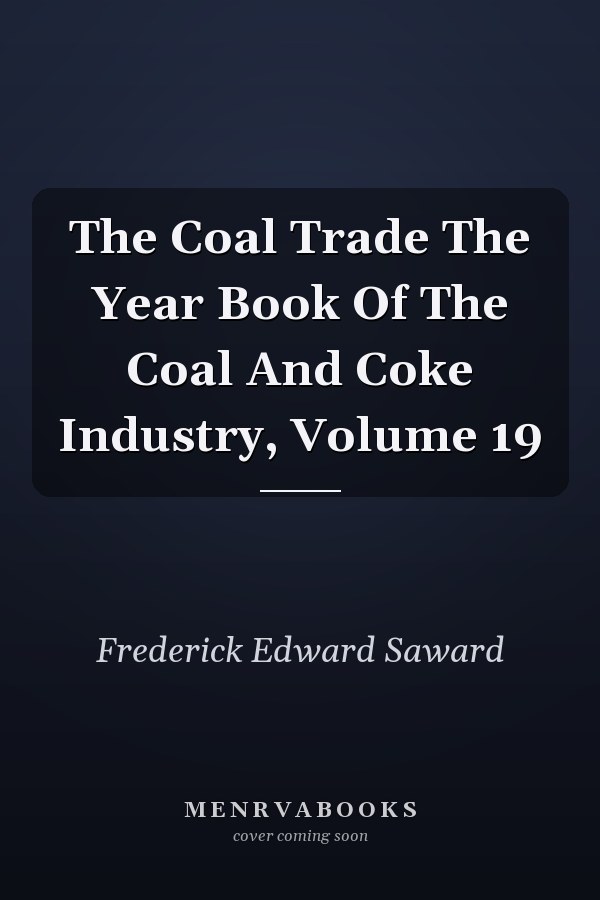The Coal Trade The Year Book Of The Coal And Coke Industry, Volume 19
