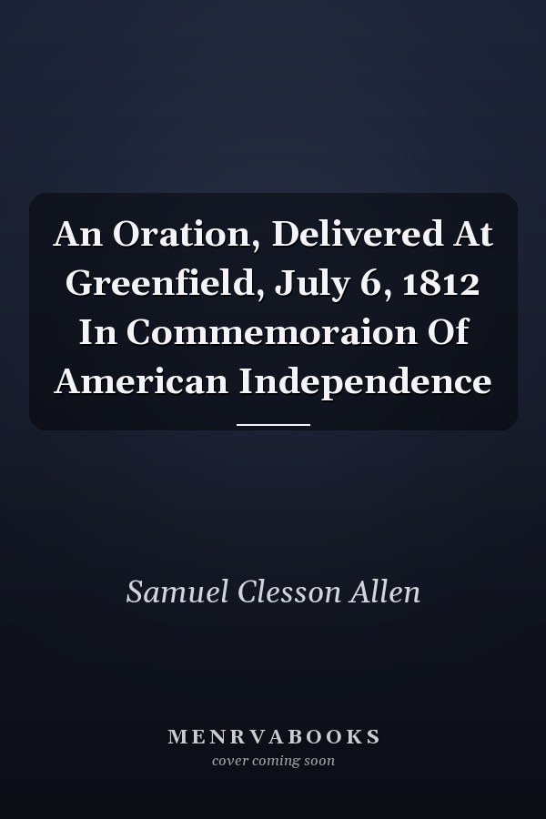 An Oration, Delivered At Greenfield, July 6, 1812 In Commemoraion Of American Independence