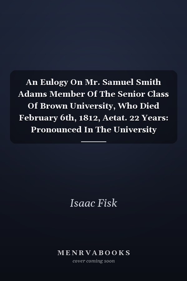 An Eulogy On Mr. Samuel Smith Adams Member Of The Senior Class Of Brown University, Who Died February 6th, 1812, Aetat. 22 Years: Pronounced In The University Chapel, April 18, 1812