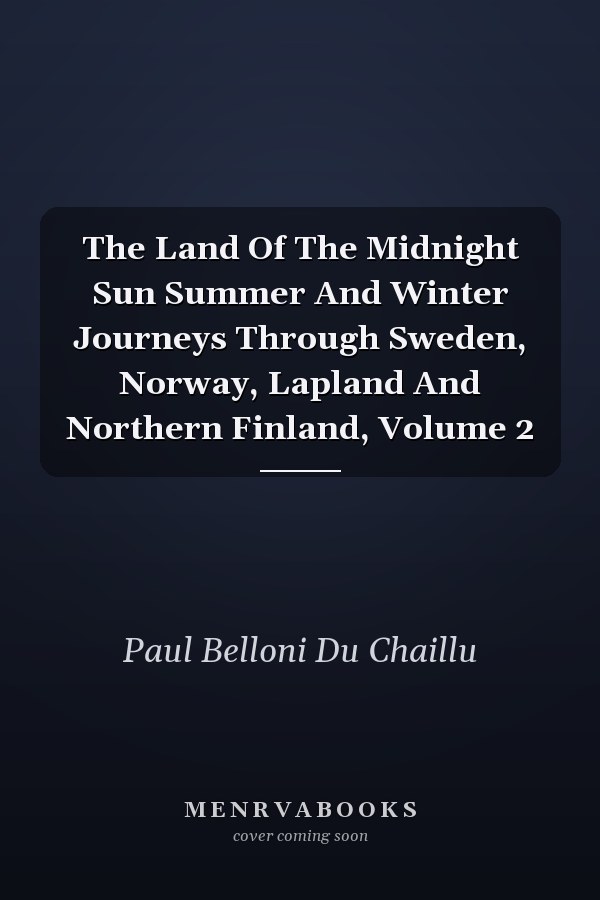 The Land Of The Midnight Sun Summer And Winter Journeys Through Sweden, Norway, Lapland And Northern Finland, Volume 2