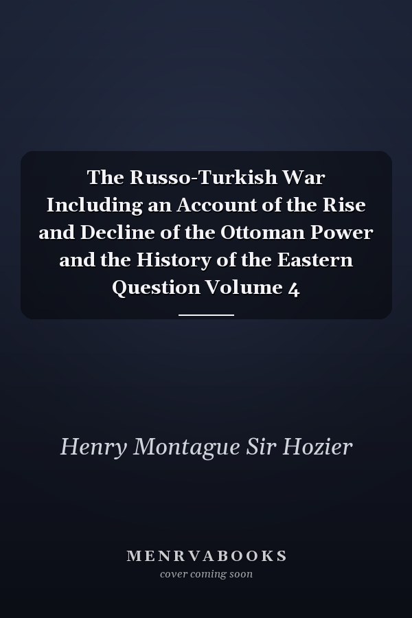 The Russo-Turkish War Including an Account of the Rise and Decline of the Ottoman Power and the History of the Eastern Question Volume 4