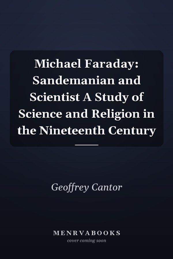 Michael Faraday: Sandemanian and Scientist A Study of Science and Religion in the Nineteenth Century