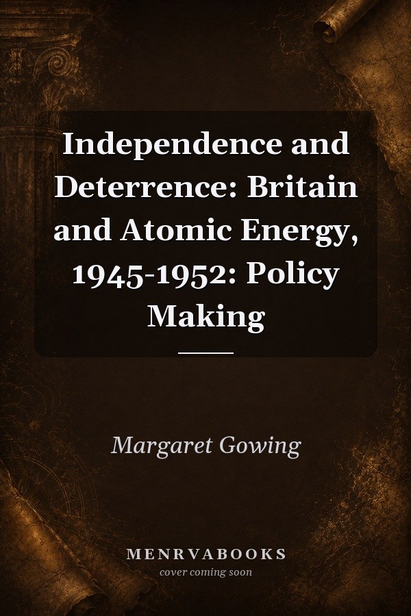 Independence and Deterrence: Britain and Atomic Energy, 1945-1952: Policy Making