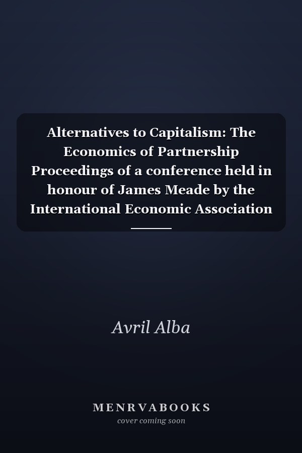 Alternatives to Capitalism: The Economics of Partnership Proceedings of a conference held in honour of James Meade by the International Economic Association at Windsor, England