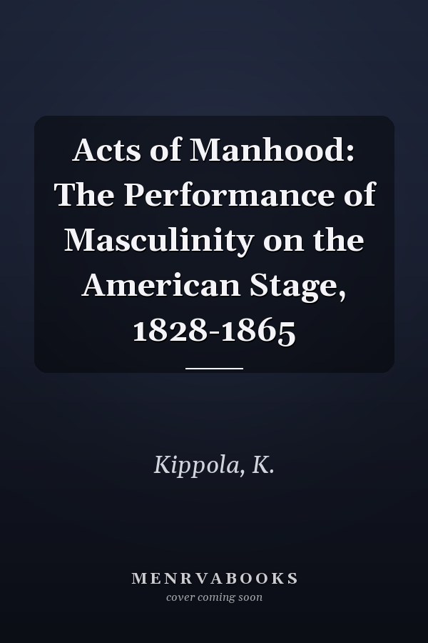 Acts of Manhood: The Performance of Masculinity on the American Stage, 1828-1865