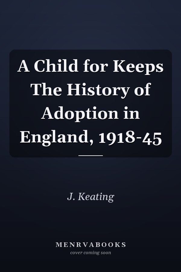 A Child for Keeps The History of Adoption in England, 1918-45
