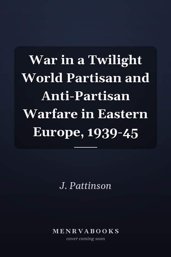 War in a Twilight World Partisan and Anti-Partisan Warfare in Eastern Europe, 1939-45