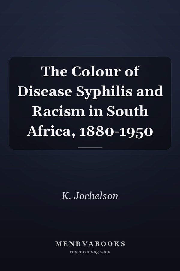 The Colour of Disease Syphilis and Racism in South Africa, 1880-1950