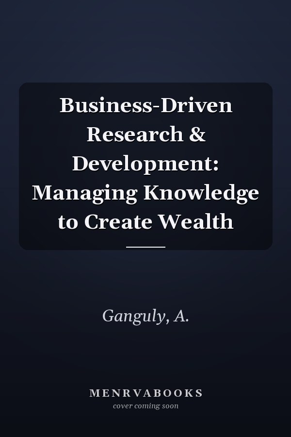 Business-Driven Research & Development: Managing Knowledge to Create Wealth