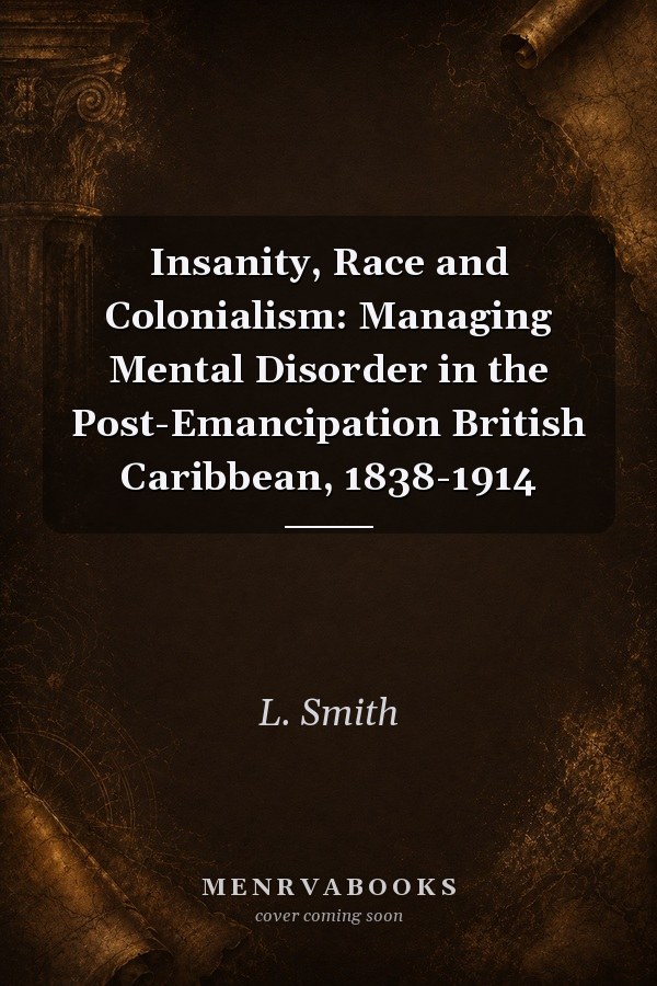 Insanity, Race and Colonialism: Managing Mental Disorder in the Post-Emancipation British Caribbean, 1838-1914