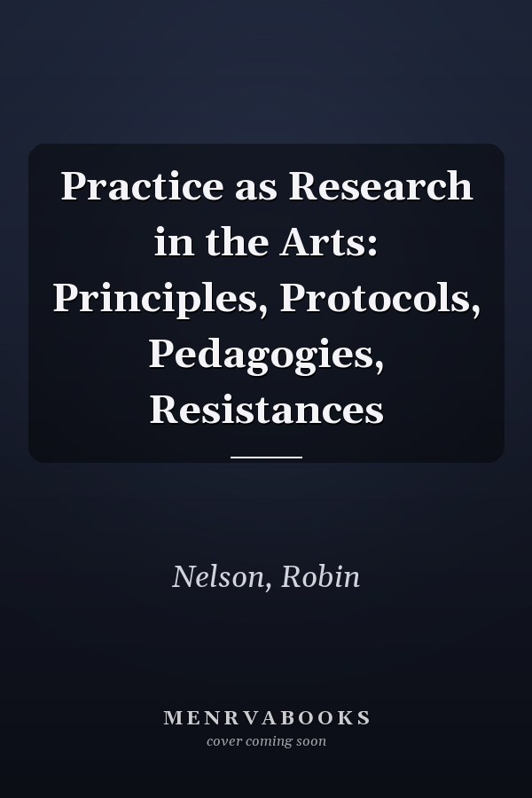 Practice as Research in the Arts: Principles, Protocols, Pedagogies, Resistances