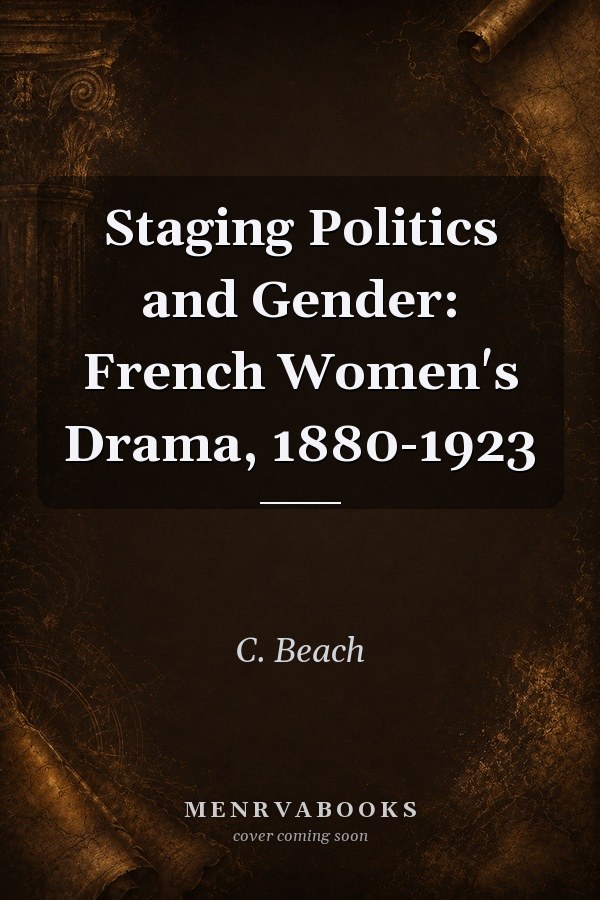 Staging Politics and Gender: French Women's Drama, 1880-1923