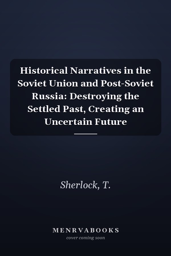 Historical Narratives in the Soviet Union and Post-Soviet Russia: Destroying the Settled Past, Creating an Uncertain Future