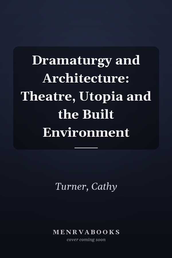 Dramaturgy and Architecture: Theatre, Utopia and the Built Environment