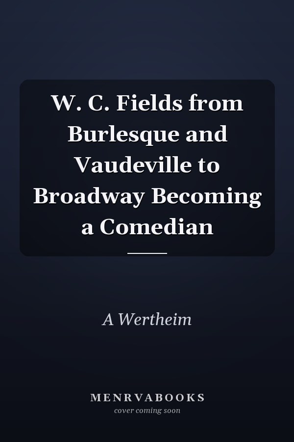 W. C. Fields from Burlesque and Vaudeville to Broadway Becoming a Comedian