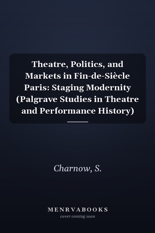 Theatre, Politics, and Markets in Fin-de-Siècle Paris: Staging Modernity (Palgrave Studies in Theatre and Performance History)