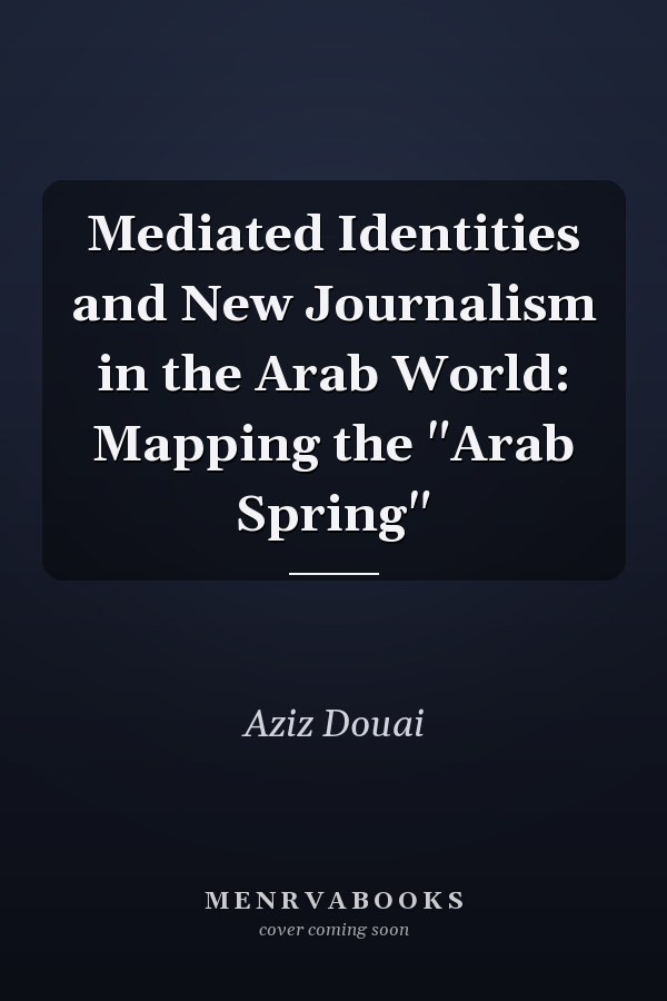 Mediated Identities and New Journalism in the Arab World: Mapping the "Arab Spring"