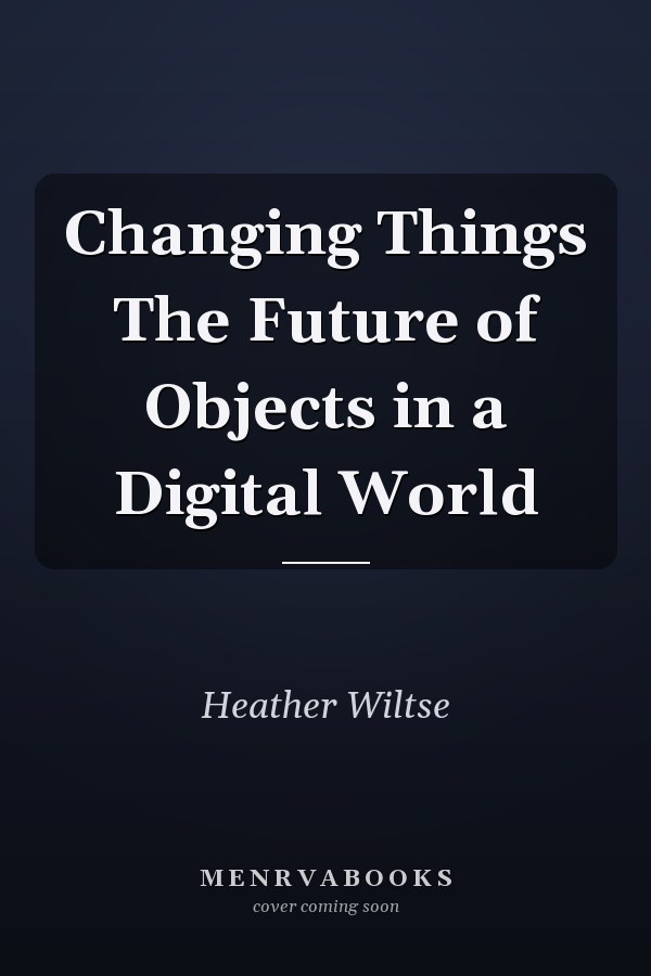 Changing Things The Future of Objects in a Digital World