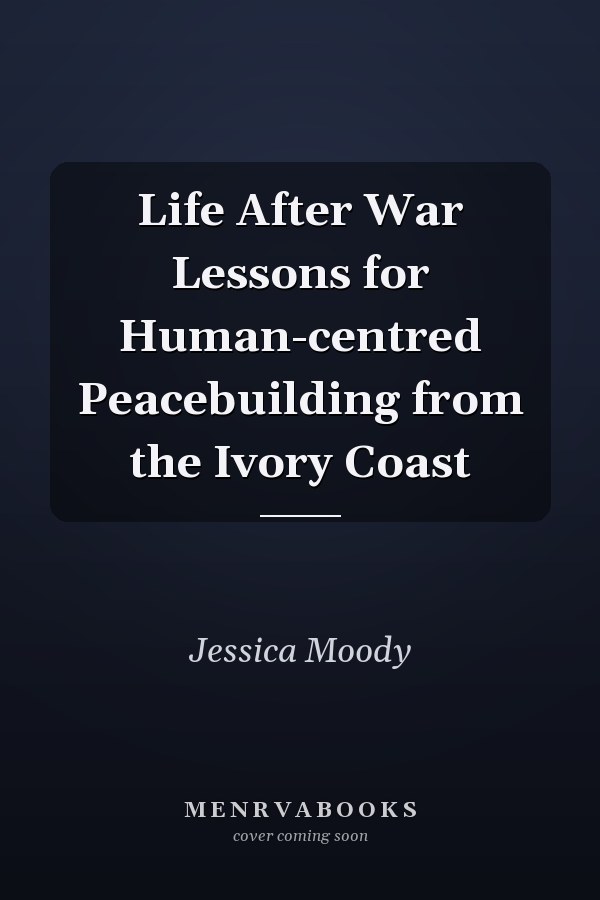 Life After War Lessons for Human-centred Peacebuilding from the Ivory Coast
