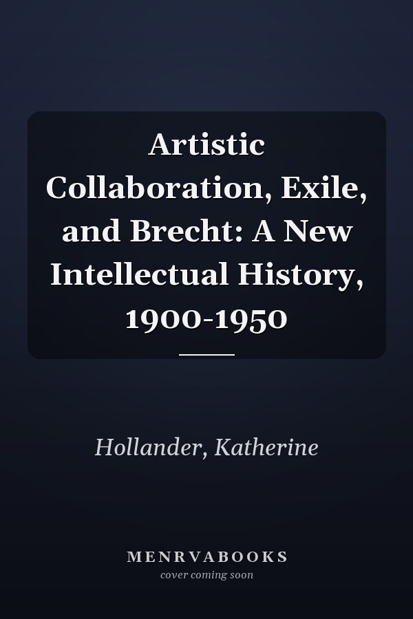 Artistic Collaboration, Exile, and Brecht: A New Intellectual History, 1900-1950