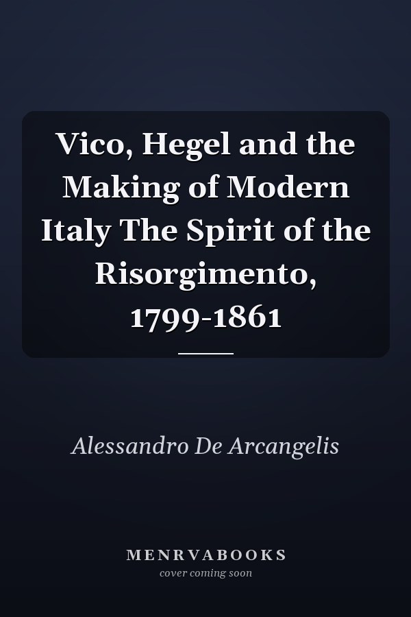 Vico, Hegel and the Making of Modern Italy The Spirit of the Risorgimento, 1799-1861
