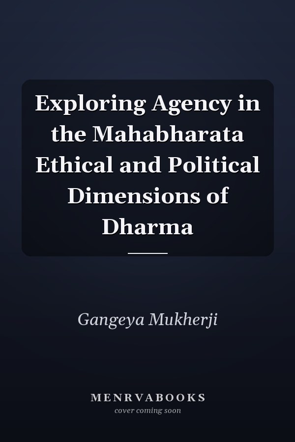 Exploring Agency in the Mahabharata Ethical and Political Dimensions of Dharma