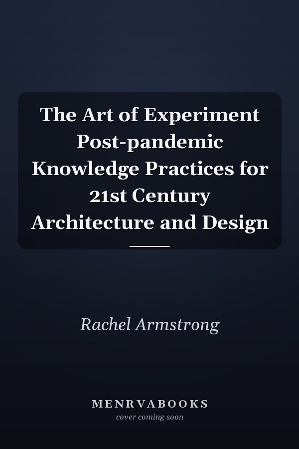 The Art of Experiment Post-pandemic Knowledge Practices for 21st Century Architecture and Design