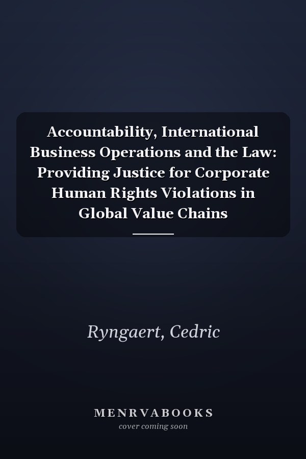 Accountability, International Business Operations and the Law: Providing Justice for Corporate Human Rights Violations in Global Value Chains