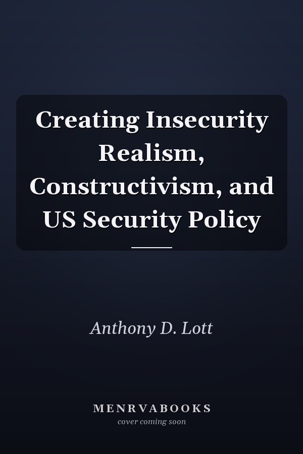 Creating Insecurity Realism, Constructivism, and US Security Policy
