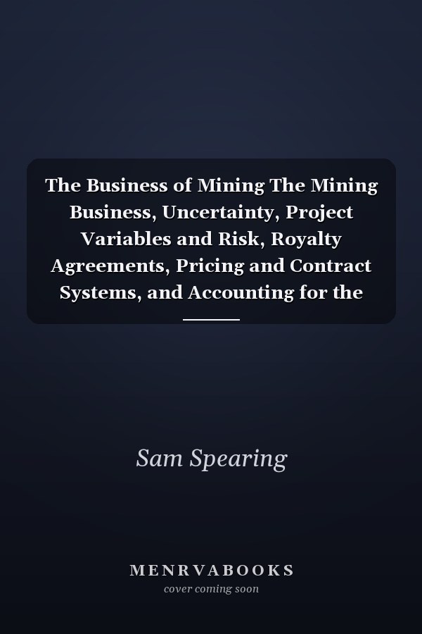 The Business of Mining The Mining Business, Uncertainty, Project Variables and Risk, Royalty Agreements, Pricing and Contract Systems, and Accounting for the Extractive Industry